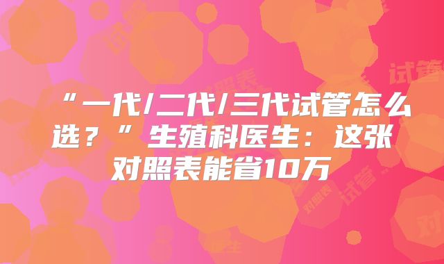 “一代/二代/三代试管怎么选？”生殖科医生：这张对照表能省10万