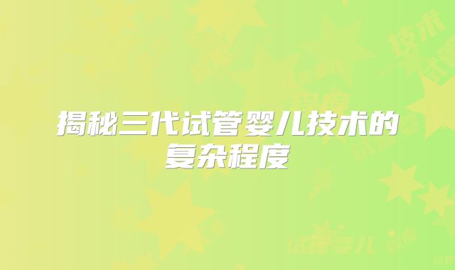 揭秘三代试管婴儿技术的复杂程度