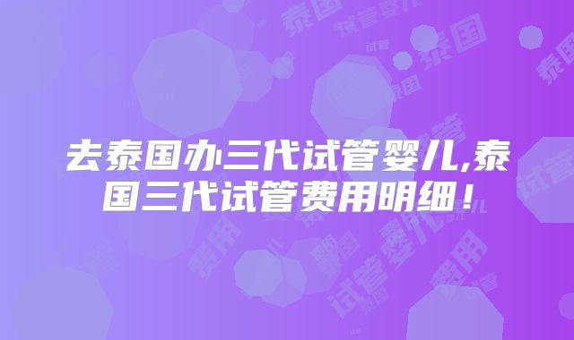 去泰国办三代试管婴儿,泰国三代试管费用明细!