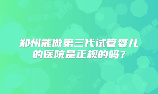 郑州能做第三代试管婴儿的医院是正规的吗？