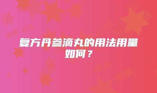 复方丹参滴丸的用法用量如何?