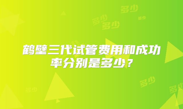 鹤壁三代试管费用和成功率分别是多少?