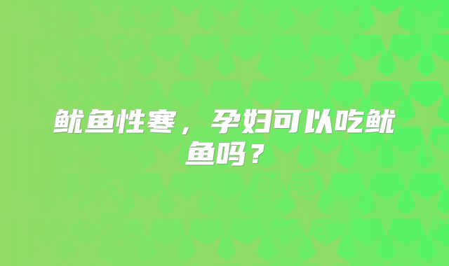 鱿鱼性寒，孕妇可以吃鱿鱼吗？