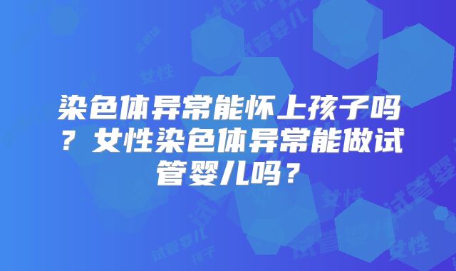染色体异常能怀上孩子吗？女性染色体异常能做试管婴儿吗？
