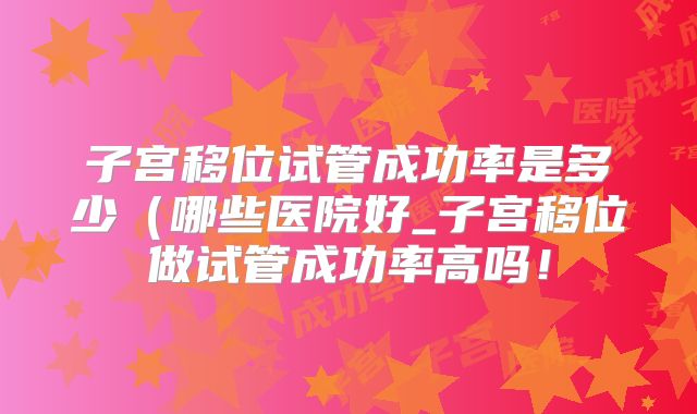 子宫移位试管成功率是多少(哪些医院好_子宫移位做试管成功率高吗!