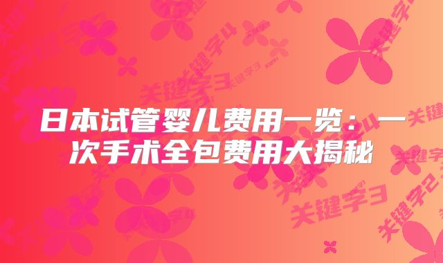 日本试管婴儿费用一览：一次手术全包费用大揭秘