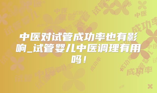 中医对试管成功率也有影响_试管婴儿中医调理有用吗！