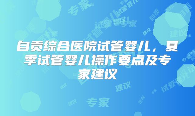 自贡综合医院试管婴儿,夏季试管婴儿操作要点及专家建议