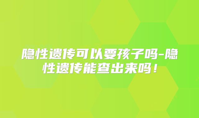 隐性遗传可以要孩子吗-隐性遗传能查出来吗！