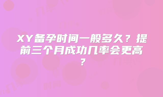XY备孕时间一般多久?提前三个月成功几率会更高?