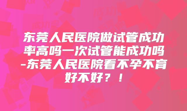 东莞人民医院做试管成功率高吗一次试管能成功吗-东莞人民医院看不孕不育好不好？！