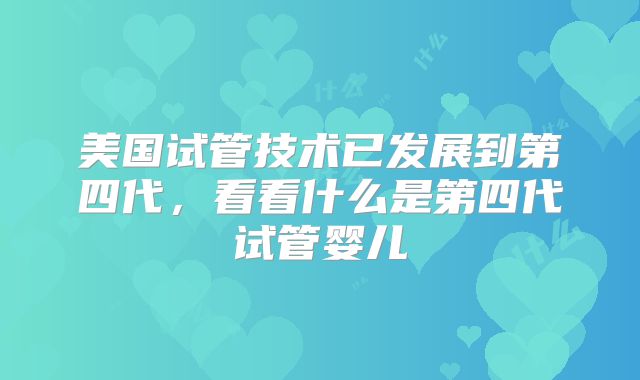 美国试管技术已发展到第四代,看看什么是第四代试管婴儿