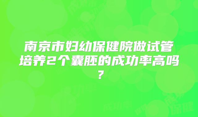 南京市妇幼保健院做试管培养2个囊胚的成功率高吗？