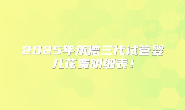 2025年承德三代试管婴儿花费明细表！