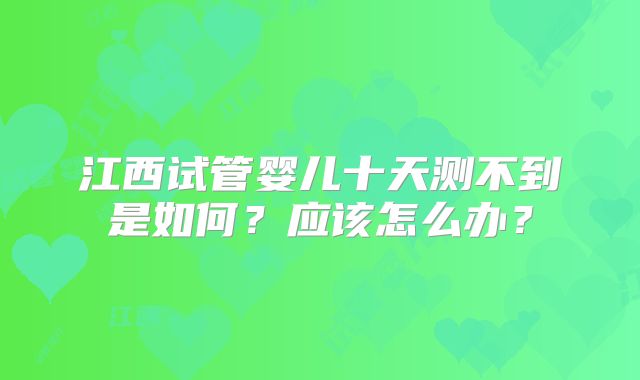 江西试管婴儿十天测不到是如何？应该怎么办？