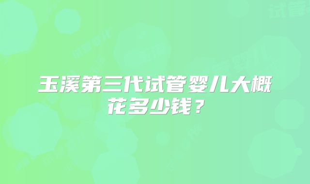 玉溪第三代试管婴儿大概花多少钱？