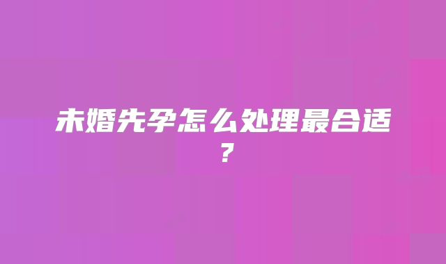 未婚先孕怎么处理最合适？