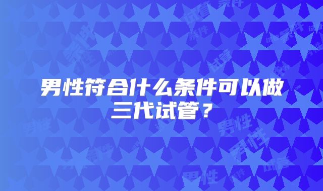 男性符合什么条件可以做三代试管?
