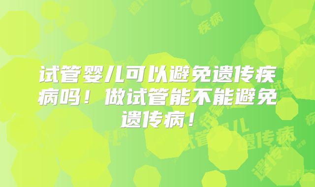 试管婴儿可以避免遗传疾病吗！做试管能不能避免遗传病！