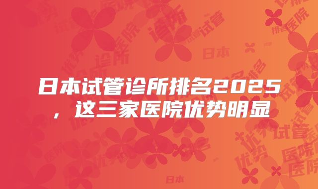 日本试管诊所排名2025,这三家医院优势明显