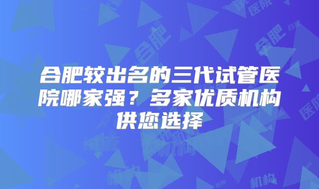 合肥较出名的三代试管医院哪家强？多家优质机构供您选择
