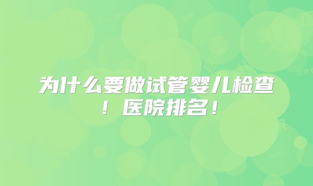 为什么要做试管婴儿检查！医院排名！