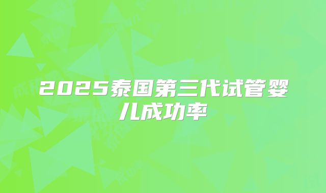 2025泰国第三代试管婴儿成功率