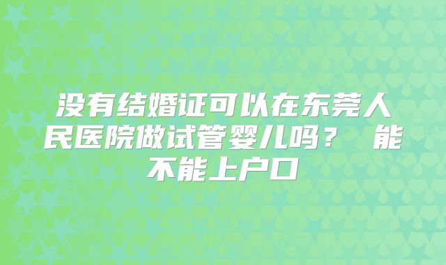 没有结婚证可以在东莞人民医院做试管婴儿吗? 能不能上户口