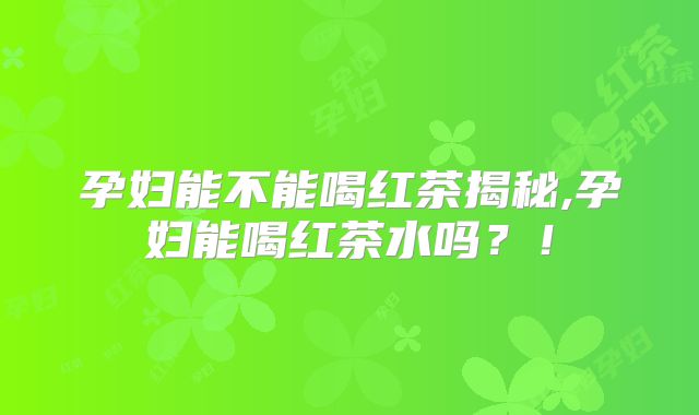 孕妇能不能喝红茶揭秘,孕妇能喝红茶水吗?!