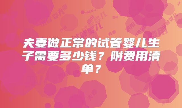 夫妻做正常的试管婴儿生子需要多少钱？附费用清单？