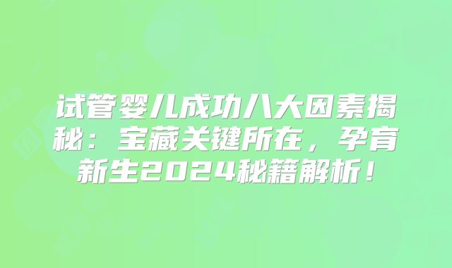 试管婴儿成功八大因素揭秘：宝藏关键所在，孕育新生2024秘籍解析！