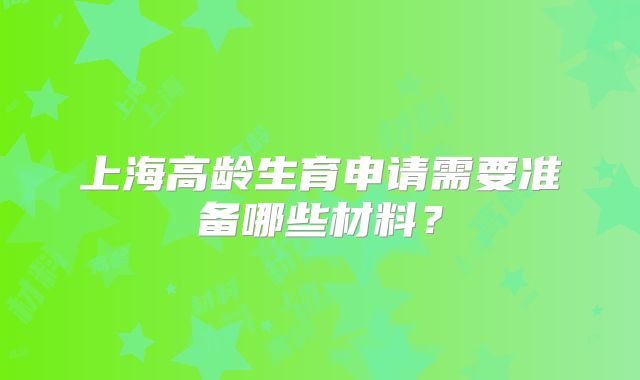 上海高龄生育申请需要准备哪些材料？