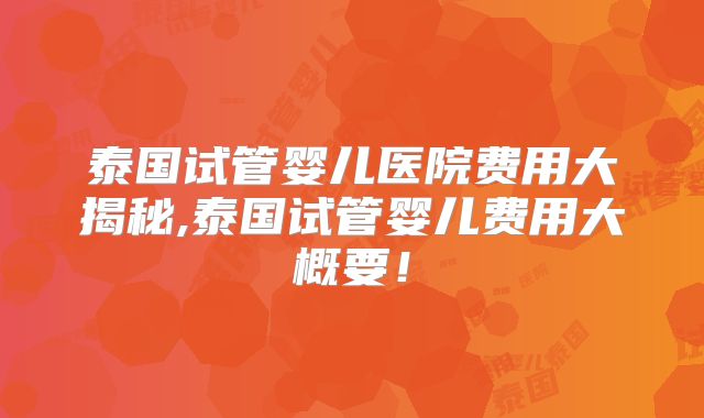 泰国试管婴儿医院费用大揭秘,泰国试管婴儿费用大概要！