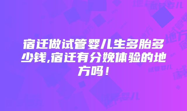 宿迁做试管婴儿生多胎多少钱,宿迁有分娩体验的地方吗!
