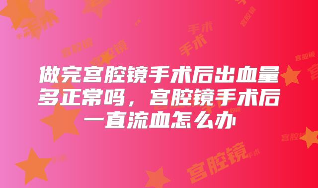 做完宫腔镜手术后出血量多正常吗，宫腔镜手术后一直流血怎么办