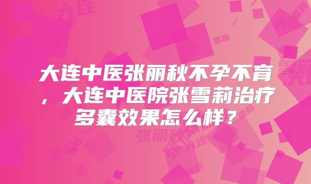 大连中医张丽秋不孕不育，大连中医院张雪莉治疗多囊效果怎么样？