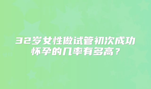 32岁女性做试管初次成功怀孕的几率有多高?