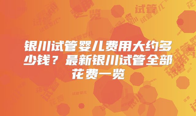 银川试管婴儿费用大约多少钱？最新银川试管全部花费一览