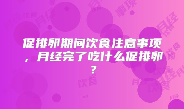 促排卵期间饮食注意事项,月经完了吃什么促排卵?