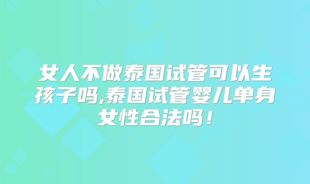 女人不做泰国试管可以生孩子吗,泰国试管婴儿单身女性合法吗!