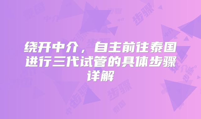 绕开中介，自主前往泰国进行三代试管的具体步骤详解