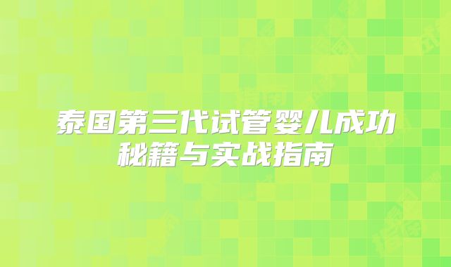 泰国第三代试管婴儿成功秘籍与实战指南