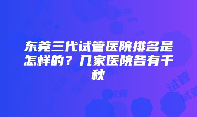 东莞三代试管医院排名是怎样的？几家医院各有千秋