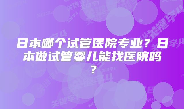 日本哪个试管医院专业？日本做试管婴儿能找医院吗？