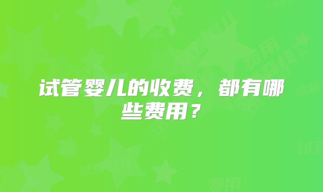 试管婴儿的收费,都有哪些费用?