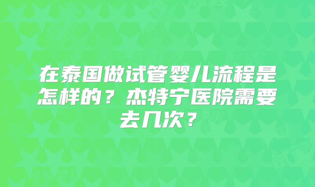 在泰国做试管婴儿流程是怎样的？杰特宁医院需要去几次？