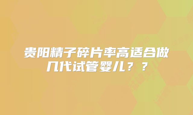 贵阳精子碎片率高适合做几代试管婴儿？？