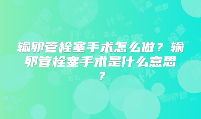 输卵管栓塞手术怎么做?输卵管栓塞手术是什么意思?