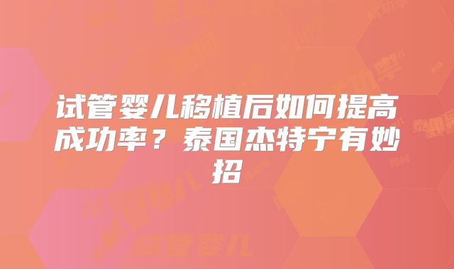 试管婴儿移植后如何提高成功率？泰国杰特宁有妙招