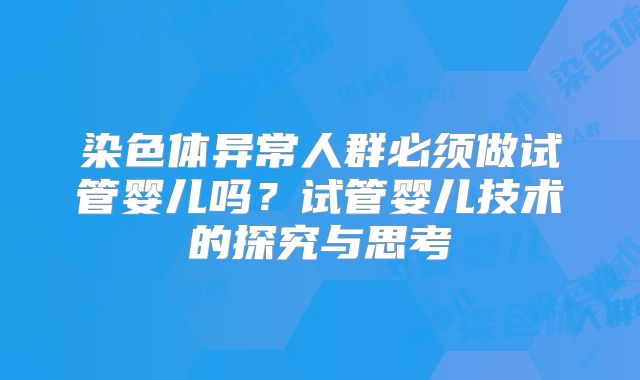 染色体异常人群必须做试管婴儿吗？试管婴儿技术的探究与思考